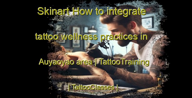 Skinart How to integrate tattoo wellness practices in Auyaoyao area | TattooTraining | TattooClasses | SkinartTraining-Philippines
